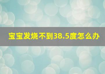 宝宝发烧不到38.5度怎么办