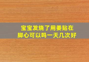 宝宝发烧了用姜贴在脚心可以吗一天几次好