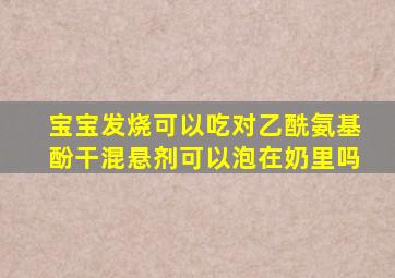 宝宝发烧可以吃对乙酰氨基酚干混悬剂可以泡在奶里吗