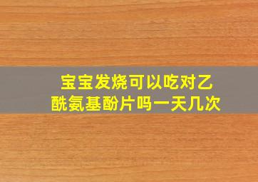 宝宝发烧可以吃对乙酰氨基酚片吗一天几次