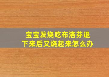 宝宝发烧吃布洛芬退下来后又烧起来怎么办