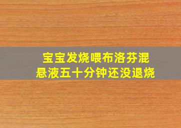 宝宝发烧喂布洛芬混悬液五十分钟还没退烧