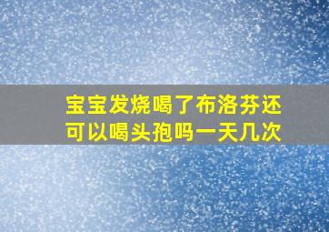 宝宝发烧喝了布洛芬还可以喝头孢吗一天几次