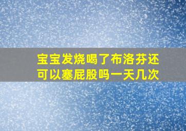 宝宝发烧喝了布洛芬还可以塞屁股吗一天几次