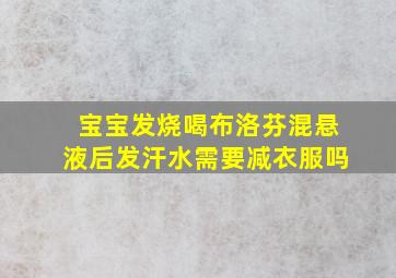 宝宝发烧喝布洛芬混悬液后发汗水需要减衣服吗