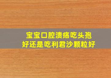 宝宝口腔溃疡吃头孢好还是吃利君沙颗粒好