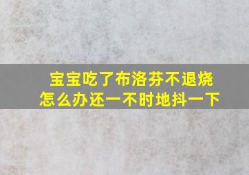 宝宝吃了布洛芬不退烧怎么办还一不时地抖一下