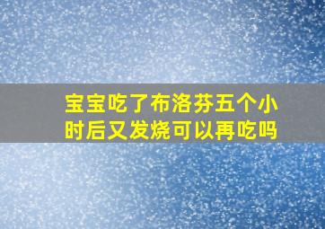 宝宝吃了布洛芬五个小时后又发烧可以再吃吗