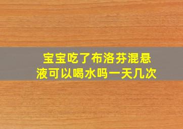 宝宝吃了布洛芬混悬液可以喝水吗一天几次