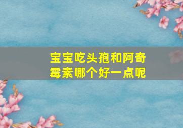 宝宝吃头孢和阿奇霉素哪个好一点呢