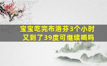 宝宝吃完布洛芬3个小时又到了39度可继续喝吗