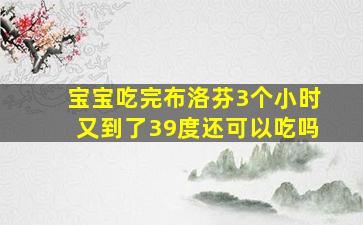 宝宝吃完布洛芬3个小时又到了39度还可以吃吗