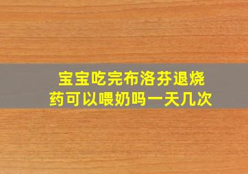 宝宝吃完布洛芬退烧药可以喂奶吗一天几次