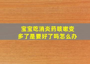 宝宝吃消炎药咳嗽变多了是要好了吗怎么办