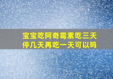 宝宝吃阿奇霉素吃三天停几天再吃一天可以吗