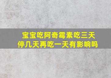 宝宝吃阿奇霉素吃三天停几天再吃一天有影响吗