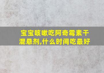 宝宝咳嗽吃阿奇霉素干混悬剂,什么时间吃最好