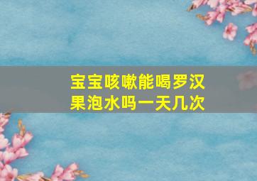 宝宝咳嗽能喝罗汉果泡水吗一天几次