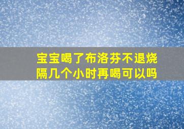 宝宝喝了布洛芬不退烧隔几个小时再喝可以吗