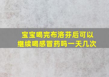 宝宝喝完布洛芬后可以继续喝感冒药吗一天几次