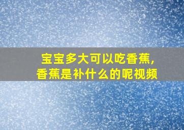 宝宝多大可以吃香蕉,香蕉是补什么的呢视频