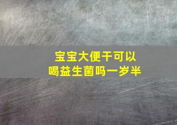 宝宝大便干可以喝益生菌吗一岁半