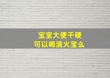 宝宝大便干硬可以喝清火宝么