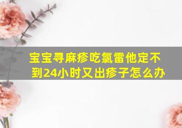 宝宝寻麻疹吃氯雷他定不到24小时又出疹子怎么办