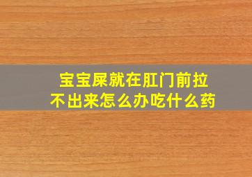 宝宝屎就在肛门前拉不出来怎么办吃什么药