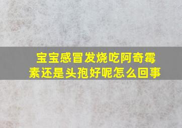 宝宝感冒发烧吃阿奇霉素还是头孢好呢怎么回事