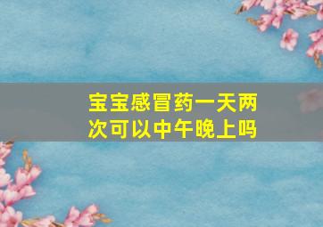 宝宝感冒药一天两次可以中午晚上吗