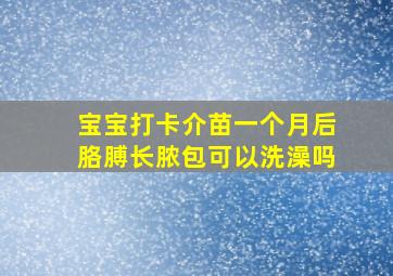 宝宝打卡介苗一个月后胳膊长脓包可以洗澡吗