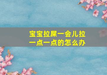 宝宝拉屎一会儿拉一点一点的怎么办