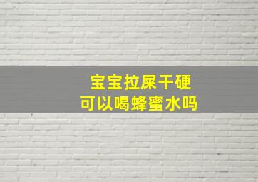 宝宝拉屎干硬可以喝蜂蜜水吗