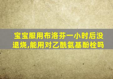 宝宝服用布洛芬一小时后没退烧,能用对乙酰氨基酚栓吗