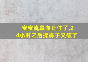 宝宝流鼻血止住了,24小时之后揉鼻子又破了