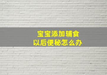 宝宝添加辅食以后便秘怎么办