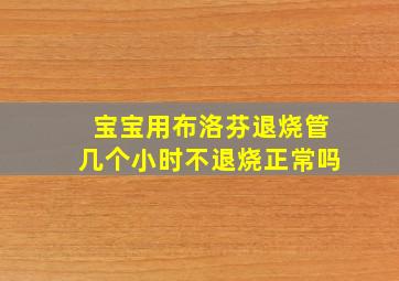 宝宝用布洛芬退烧管几个小时不退烧正常吗