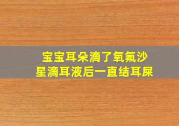 宝宝耳朵滴了氧氟沙星滴耳液后一直结耳屎