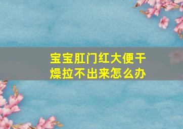 宝宝肛门红大便干燥拉不出来怎么办