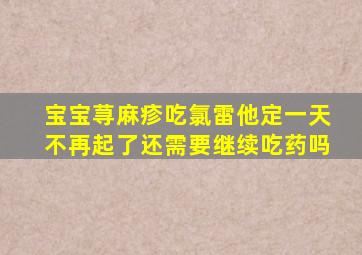 宝宝荨麻疹吃氯雷他定一天不再起了还需要继续吃药吗