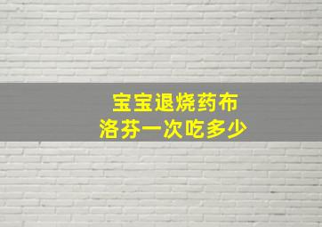 宝宝退烧药布洛芬一次吃多少