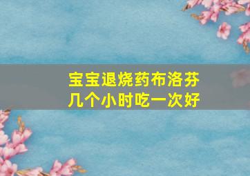 宝宝退烧药布洛芬几个小时吃一次好