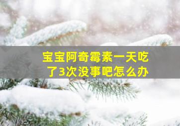 宝宝阿奇霉素一天吃了3次没事吧怎么办