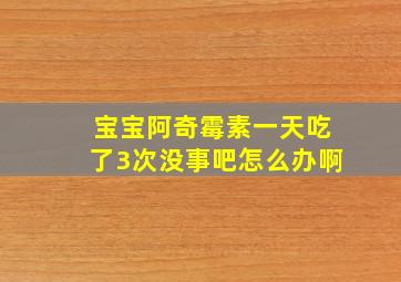 宝宝阿奇霉素一天吃了3次没事吧怎么办啊