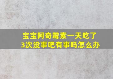 宝宝阿奇霉素一天吃了3次没事吧有事吗怎么办