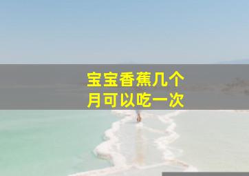 宝宝香蕉几个月可以吃一次