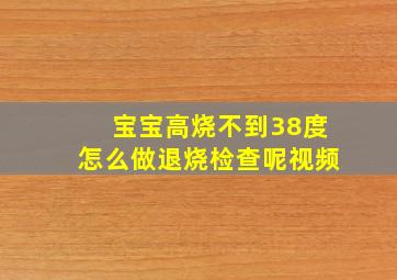 宝宝高烧不到38度怎么做退烧检查呢视频