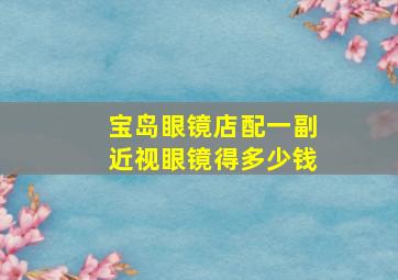 宝岛眼镜店配一副近视眼镜得多少钱