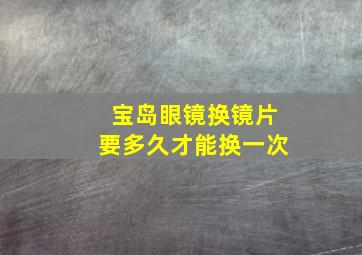 宝岛眼镜换镜片要多久才能换一次